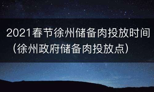 2021春节徐州储备肉投放时间（徐州政府储备肉投放点）