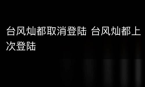 台风灿都取消登陆 台风灿都上次登陆