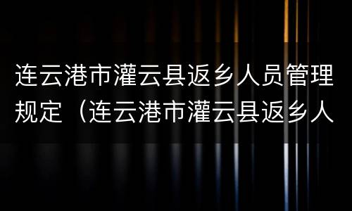 连云港市灌云县返乡人员管理规定（连云港市灌云县返乡人员管理规定最新）