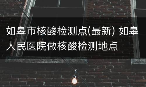 如皋市核酸检测点(最新) 如皋人民医院做核酸检测地点