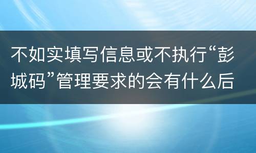 不如实填写信息或不执行“彭城码”管理要求的会有什么后果？