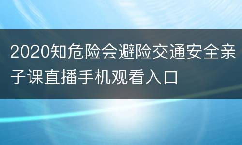 2020知危险会避险交通安全亲子课直播手机观看入口