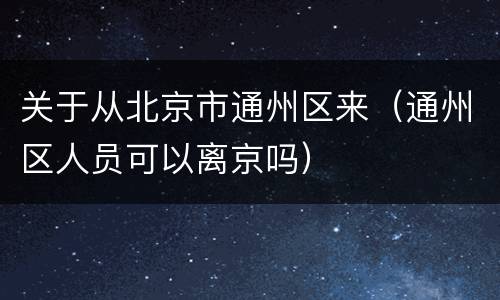 关于从北京市通州区来（通州区人员可以离京吗）
