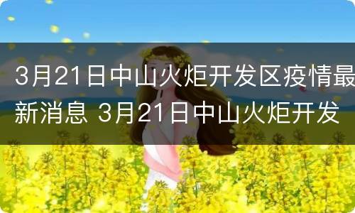 3月21日中山火炬开发区疫情最新消息 3月21日中山火炬开发区疫情最新消息是什么