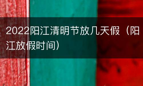 2022阳江清明节放几天假（阳江放假时间）