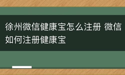 徐州微信健康宝怎么注册 微信如何注册健康宝