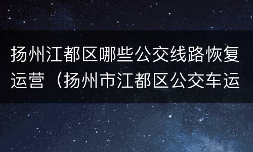 扬州江都区哪些公交线路恢复运营（扬州市江都区公交车运行情况）