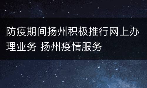 防疫期间扬州积极推行网上办理业务 扬州疫情服务