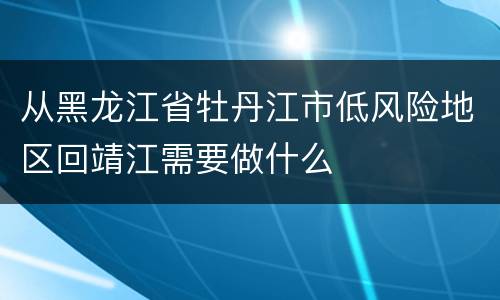 从黑龙江省牡丹江市低风险地区回靖江需要做什么