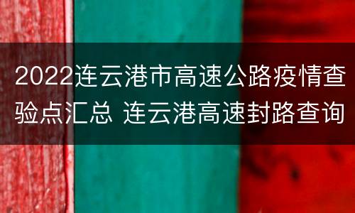 2022连云港市高速公路疫情查验点汇总 连云港高速封路查询电话
