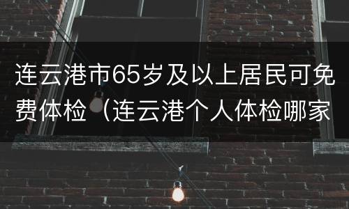 连云港市65岁及以上居民可免费体检（连云港个人体检哪家好）