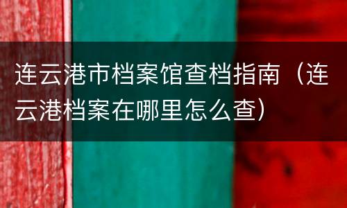 连云港市档案馆查档指南（连云港档案在哪里怎么查）