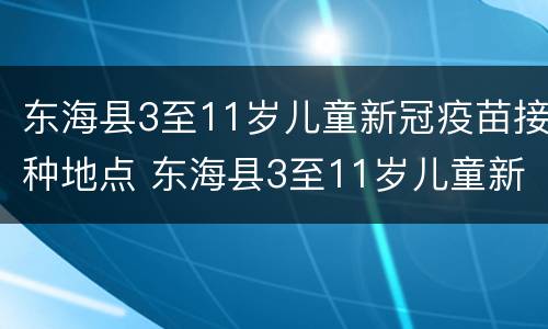 东海县3至11岁儿童新冠疫苗接种地点 东海县3至11岁儿童新冠疫苗接种地点电话