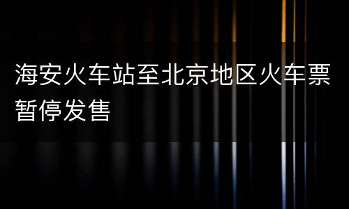 海安火车站至北京地区火车票暂停发售