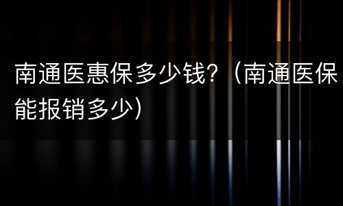 南通医惠保多少钱?（南通医保能报销多少）