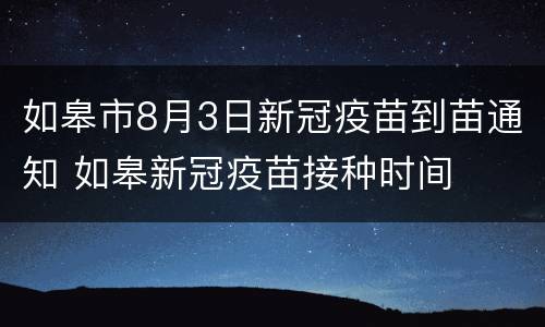 如皋市8月3日新冠疫苗到苗通知 如皋新冠疫苗接种时间