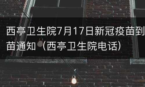西亭卫生院7月17日新冠疫苗到苗通知（西亭卫生院电话）