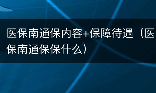 医保南通保内容+保障待遇（医保南通保保什么）