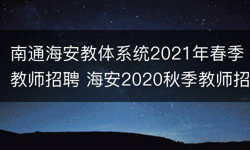 南通海安教体系统2021年春季教师招聘 海安2020秋季教师招聘