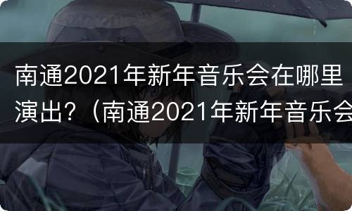 南通2021年新年音乐会在哪里演出?（南通2021年新年音乐会在哪里演出呢）