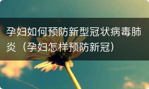 孕妇如何预防新型冠状病毒肺炎（孕妇怎样预防新冠）