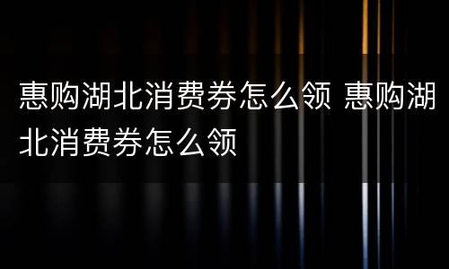 惠购湖北消费券怎么领 惠购湖北消费券怎么领