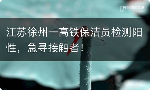 江苏徐州一高铁保洁员检测阳性，急寻接触者！