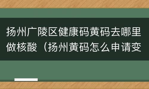 扬州广陵区健康码黄码去哪里做核酸（扬州黄码怎么申请变绿码）