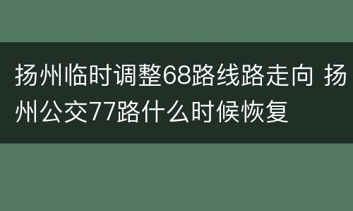 扬州临时调整68路线路走向 扬州公交77路什么时候恢复