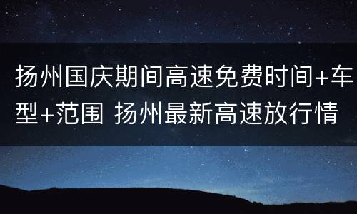 扬州国庆期间高速免费时间+车型+范围 扬州最新高速放行情况