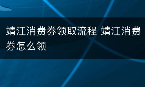 靖江消费券领取流程 靖江消费券怎么领
