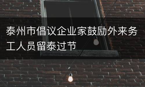 泰州市倡议企业家鼓励外来务工人员留泰过节