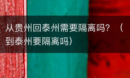 从贵州回泰州需要隔离吗？（到泰州要隔离吗）