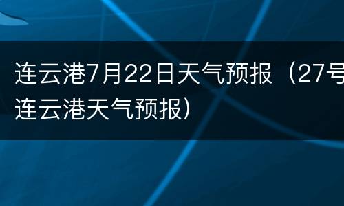 连云港7月22日天气预报（27号连云港天气预报）