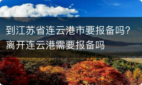 到江苏省连云港市要报备吗? 离开连云港需要报备吗