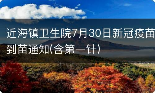 近海镇卫生院7月30日新冠疫苗到苗通知(含第一针)