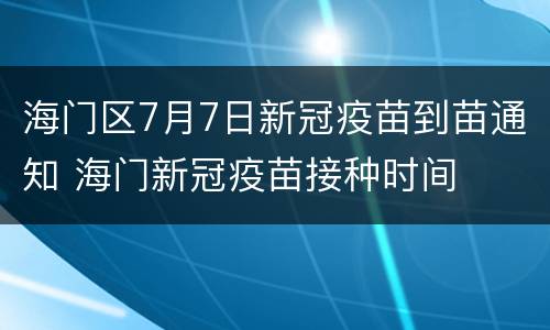 海门区7月7日新冠疫苗到苗通知 海门新冠疫苗接种时间