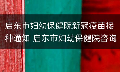 启东市妇幼保健院新冠疫苗接种通知 启东市妇幼保健院咨询电话