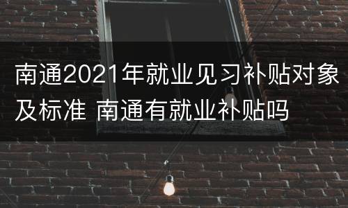 南通2021年就业见习补贴对象及标准 南通有就业补贴吗