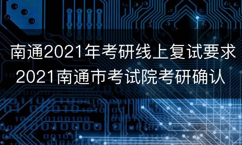 南通2021年考研线上复试要求 2021南通市考试院考研确认