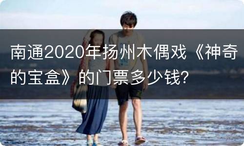 南通2020年扬州木偶戏《神奇的宝盒》的门票多少钱？