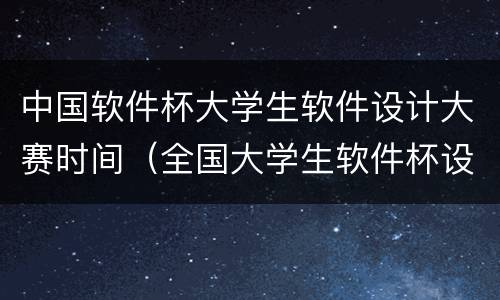 中国软件杯大学生软件设计大赛时间（全国大学生软件杯设计大赛）