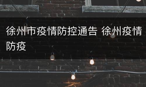 徐州市疫情防控通告 徐州疫情防疫