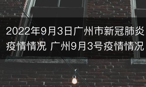 2022年9月3日广州市新冠肺炎疫情情况 广州9月3号疫情情况