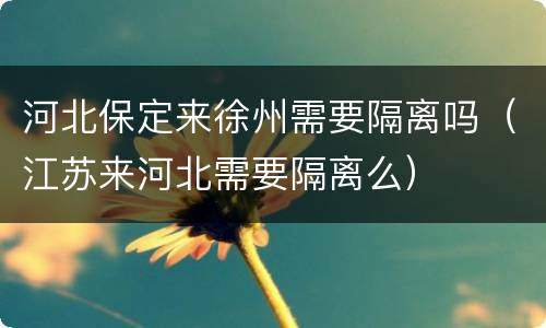 河北保定来徐州需要隔离吗（江苏来河北需要隔离么）