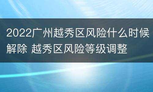 2022广州越秀区风险什么时候解除 越秀区风险等级调整