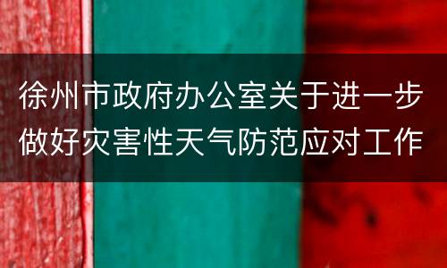 徐州市政府办公室关于进一步做好灾害性天气防范应对工作的通知