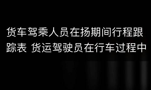货车驾乘人员在扬期间行程跟踪表 货运驾驶员在行车过程中的安全