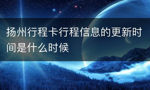 扬州行程卡行程信息的更新时间是什么时候