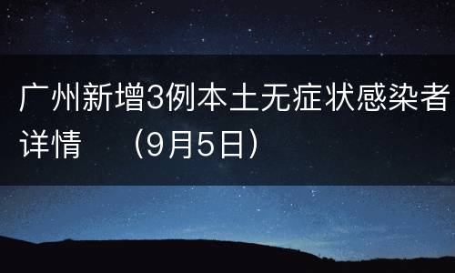 广州新增3例本土无症状感染者详情​（9月5日）